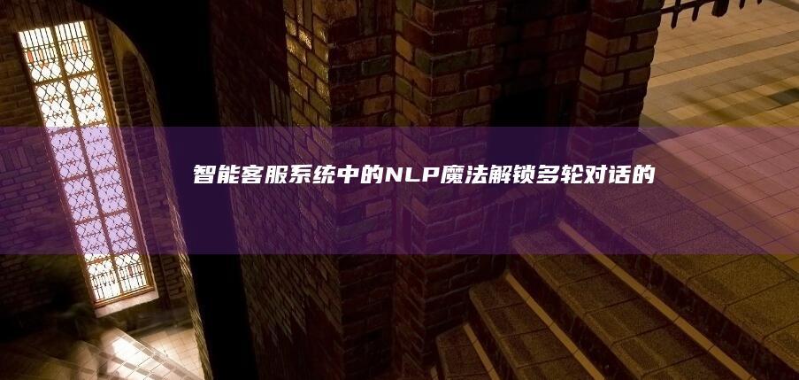 智能客服系统中的 NLP 魔法：解锁多轮对话的无缝衔接