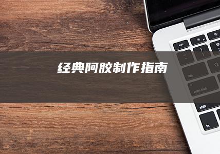 经典阿胶制作指南